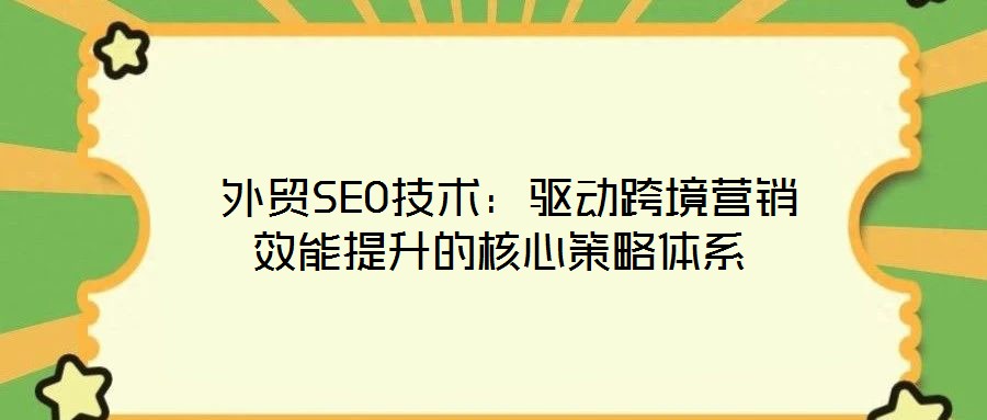 外貿SEO技術:驅動跨境營銷效能提升的核心策略體系