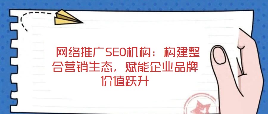 網絡推廣SEO機構:構建整合營銷生態,賦能企業品牌價值躍升