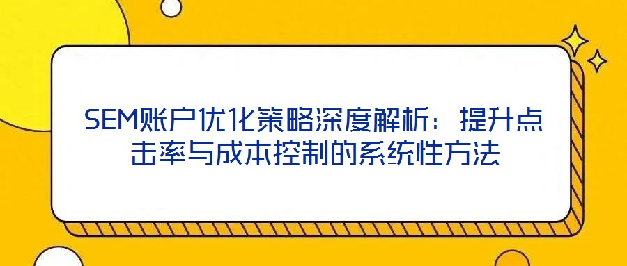 SEM賬戶優化策略深度解析:提升點擊率與成本控制的系統性方法