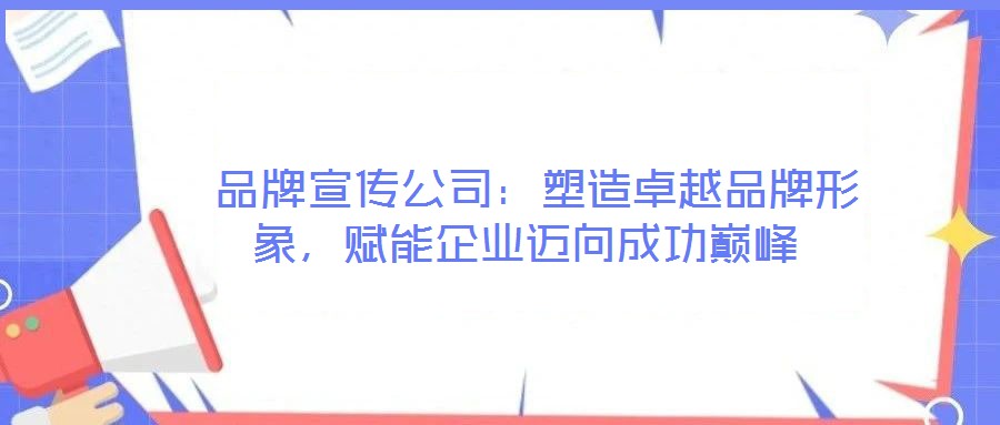 品牌宣傳公司:塑造卓越品牌形象,賦能企業邁向成功巔峰