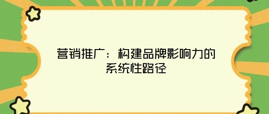 營銷推廣:構建品牌影響力的系統性路徑