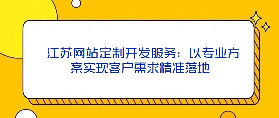 江蘇網站定制開發服務：以專業方案實現客戶需求精準落地