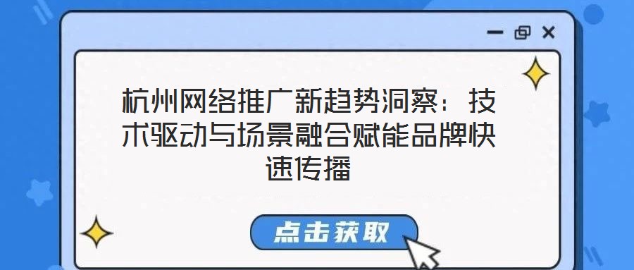 杭州網絡推廣新趨勢洞察：技術驅動與場景融合賦能品牌快速傳播