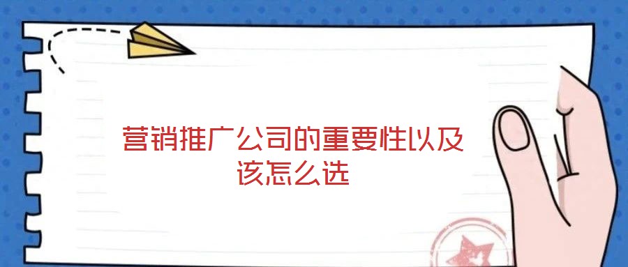 營銷推廣公司的重要性以及該怎么選