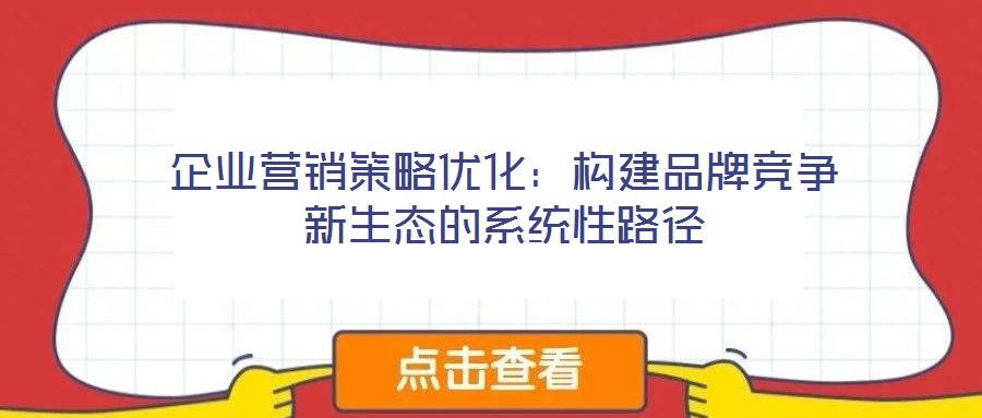 企業(yè)營銷策略優(yōu)化:構建品牌競爭新生態(tài)的系統(tǒng)性路徑