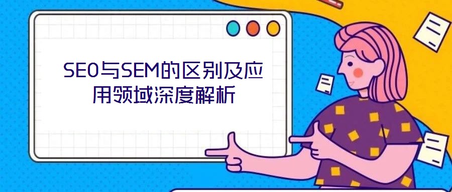 SEO與SEM的區(qū)別及應(yīng)用領(lǐng)域深度解析