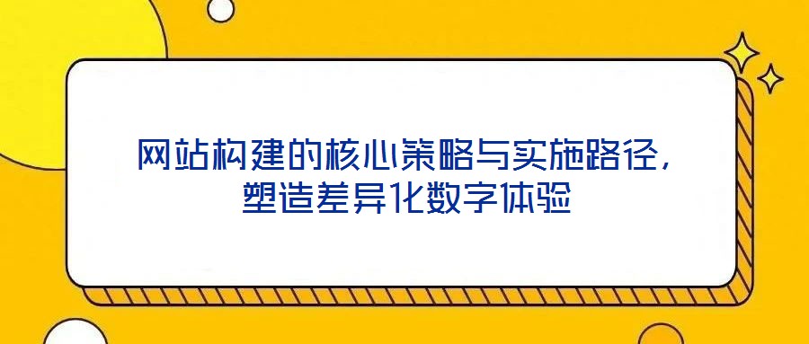 網站構建的核心策略與實施路徑,塑造差異化數字體驗