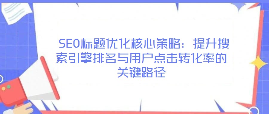 SEO標(biāo)題優(yōu)化核心策略:提升搜索引擎排名與用戶點(diǎn)擊轉(zhuǎn)化率的關(guān)鍵路徑