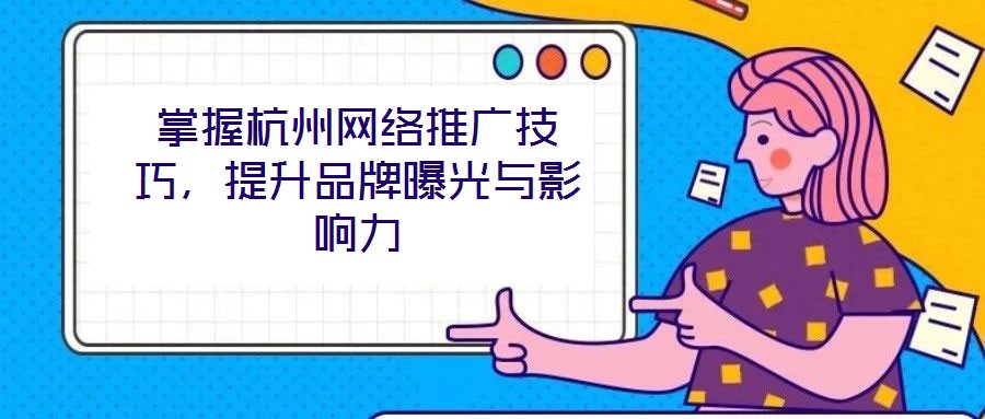 掌握杭州網絡推廣技巧,提升品牌曝光與影響力