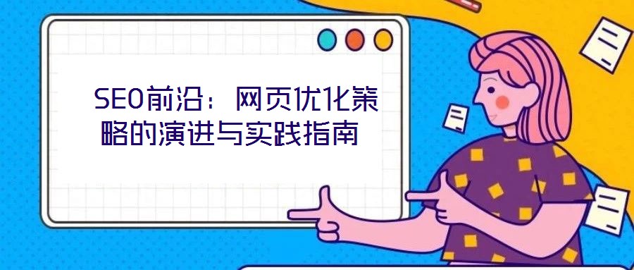 SEO前沿:網(wǎng)頁優(yōu)化策略的演進(jìn)與實踐指南
