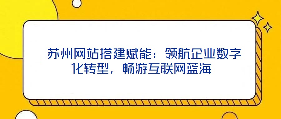 蘇州網站搭建賦能:領航企業數字化轉型,暢游互聯網藍海