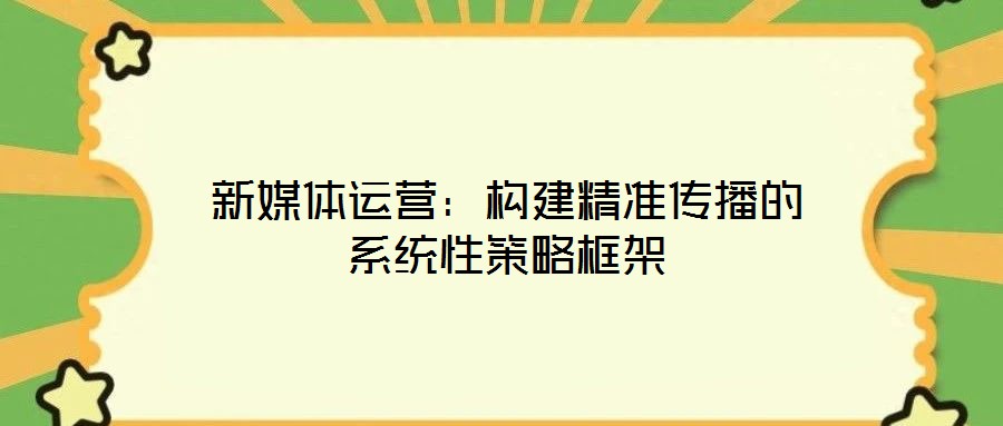 新媒體運營:構(gòu)建精準傳播的系統(tǒng)性策略框架