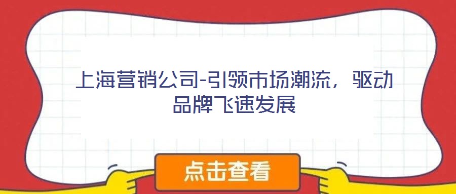 上海營銷公司-引領市場潮流,驅動品牌飛速發展