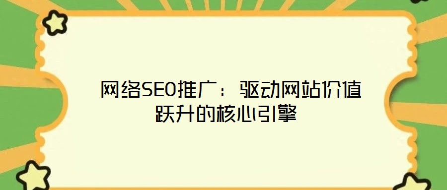 網(wǎng)絡SEO推廣:驅動網(wǎng)站價值躍升的核心引擎