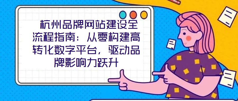 杭州品牌網(wǎng)站建設(shè)全流程指南:從零構(gòu)建高轉(zhuǎn)化數(shù)字平臺,驅(qū)動品牌影響力躍升