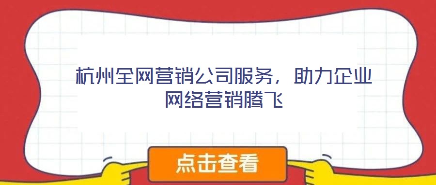 杭州全網(wǎng)營銷公司服務，助力企業(yè)網(wǎng)絡營銷騰飛