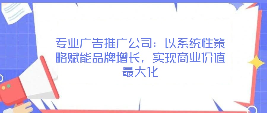 專業(yè)廣告推廣公司:以系統(tǒng)性策略賦能品牌增長,實(shí)現(xiàn)商業(yè)價值最大化