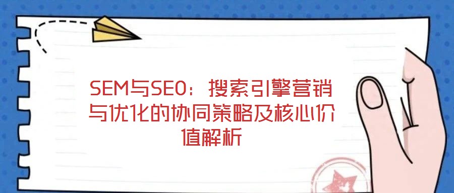 SEM與SEO:搜索引擎營銷與優(yōu)化的協(xié)同策略及核心價值解析