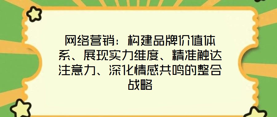 網絡營銷:構建品牌價值體系、展現實力維度、精準觸達注意力、深化情感共鳴的整合戰略