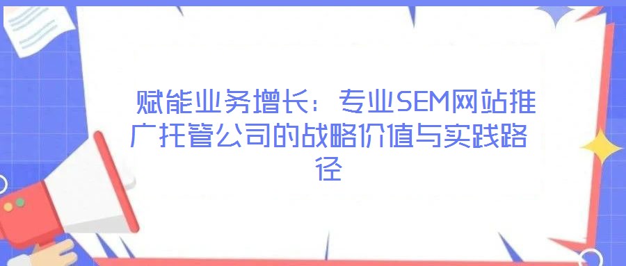  賦能業務增長：專業SEM網站推廣托管公司的戰略價值與實踐路徑