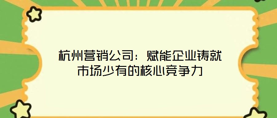 杭州營銷公司:賦能企業(yè)鑄就市場(chǎng)少有的核心競(jìng)爭(zhēng)力