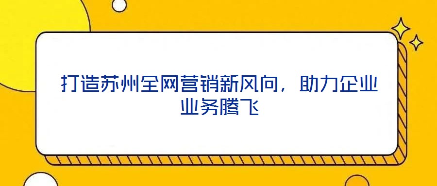 打造蘇州全網營銷新風向,助力企業業務騰飛