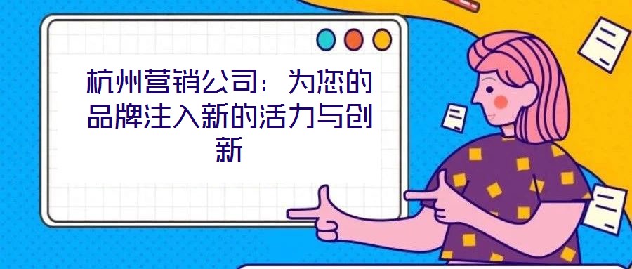 杭州營銷公司:為您的品牌注入新的活力與創新