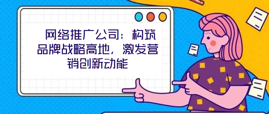 網絡推廣公司:構筑品牌戰略高地,激發營銷創新動能