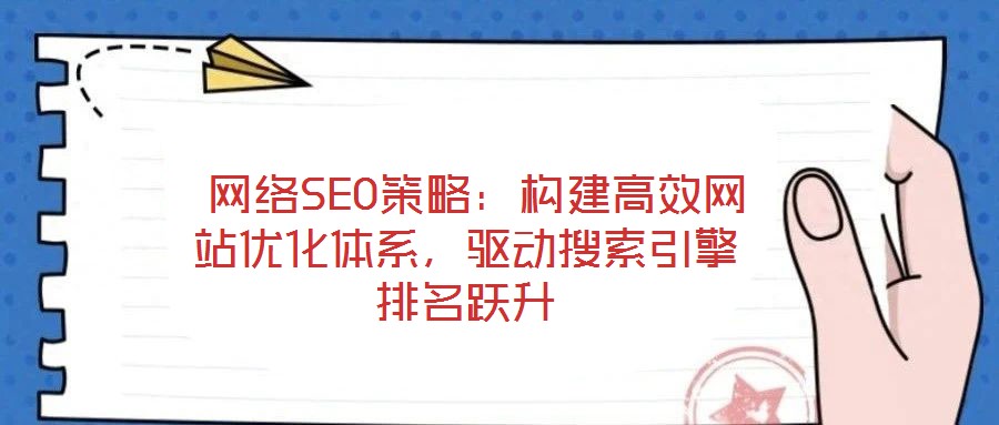 網(wǎng)絡(luò)SEO策略:構(gòu)建高效網(wǎng)站優(yōu)化體系,驅(qū)動(dòng)搜索引擎排名躍升