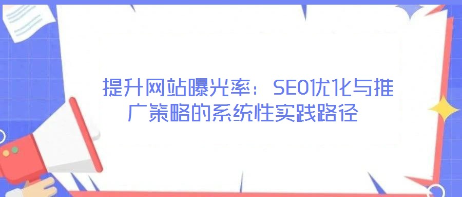 提升網(wǎng)站曝光率:SEO優(yōu)化與推廣策略的系統(tǒng)性實(shí)踐路徑