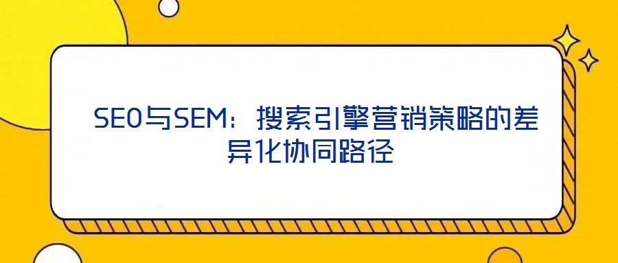 SEO與SEM:搜索引擎營銷策略的差異化協(xié)同路徑