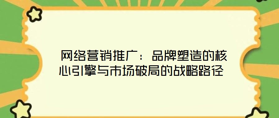 網絡營銷推廣:品牌塑造的核心引擎與市場破局的戰略路徑