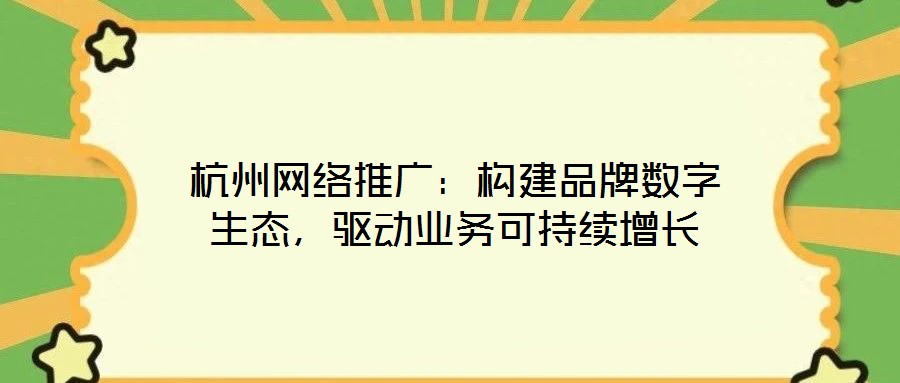杭州網絡推廣:構建品牌數字生態,驅動業務可持續增長