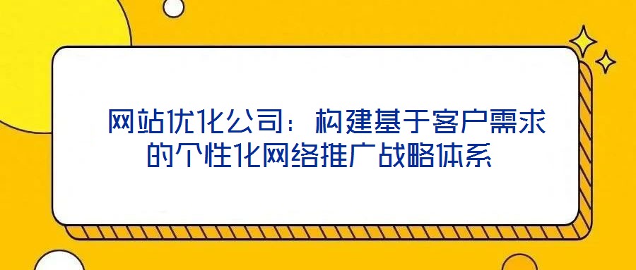  網站優化公司：構建基于客戶需求的個性化網絡推廣戰略體系