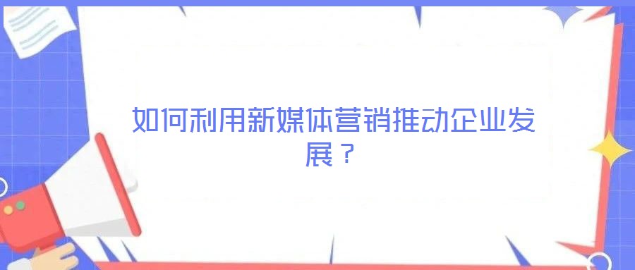 如何利用新媒體營銷推動企業發展?
