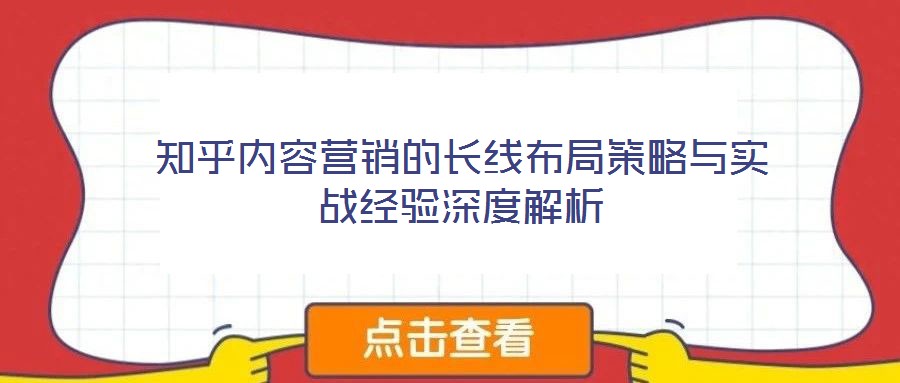 知乎內(nèi)容營(yíng)銷(xiāo)的長(zhǎng)線布局策略與實(shí)戰(zhàn)經(jīng)驗(yàn)深度解析