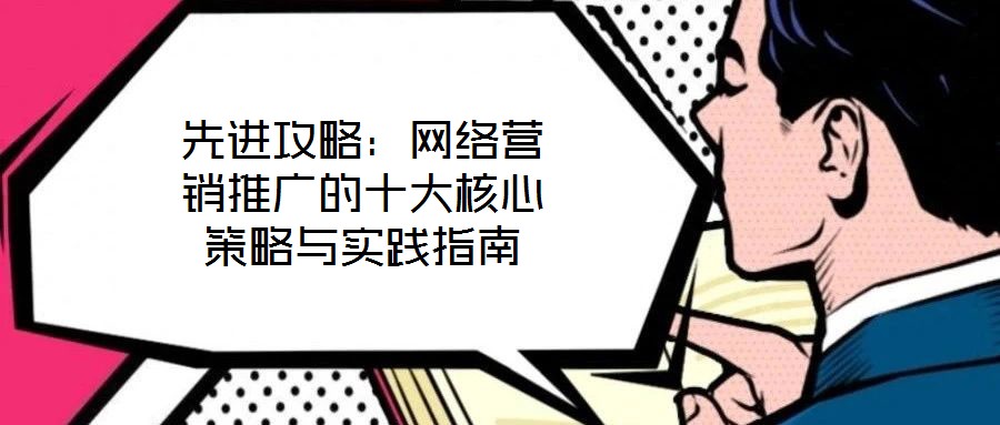 先進(jìn)攻略:網(wǎng)絡(luò)營銷推廣的十大核心策略與實(shí)踐指南