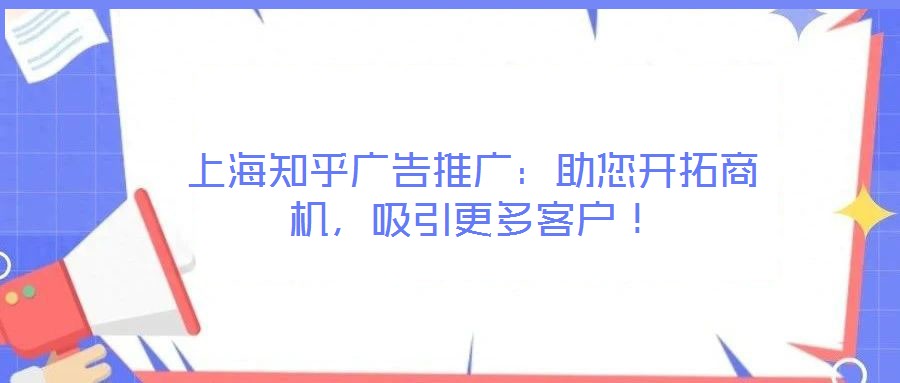 上海知乎廣告推廣:助您開(kāi)拓商機(jī),吸引更多客戶!