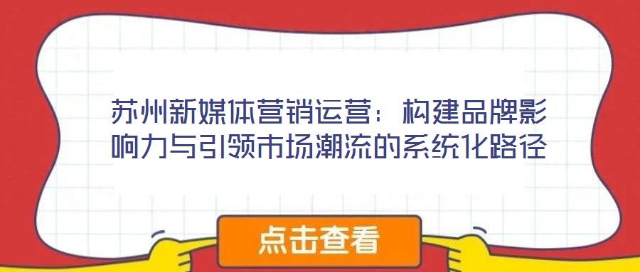 蘇州新媒體營銷運營:構建品牌影響力與引領市場潮流的系統化路徑