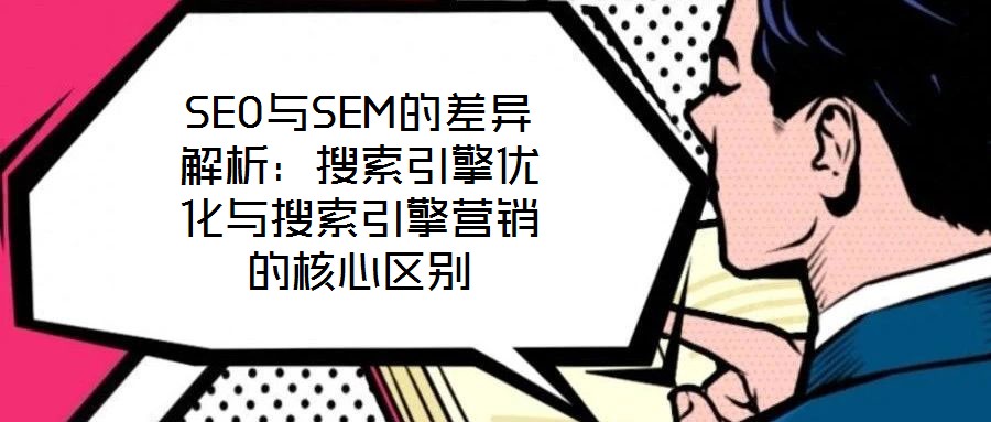 SEO與SEM的差異解析:搜索引擎優化與搜索引擎營銷的核心區別
