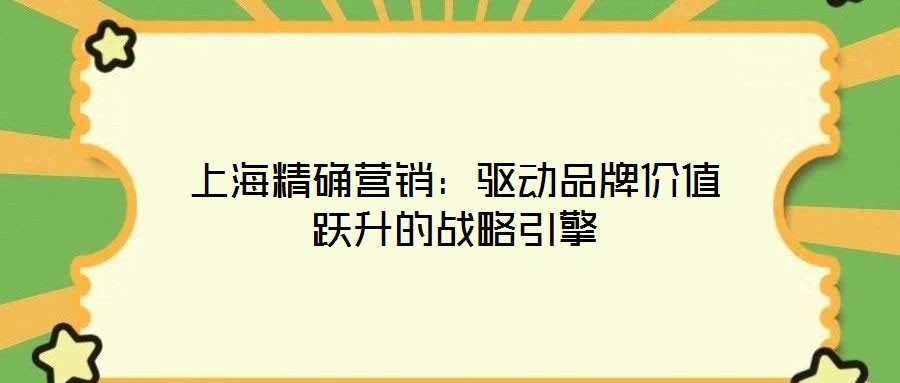 上海精確營銷:驅動品牌價值躍升的戰(zhàn)略引擎