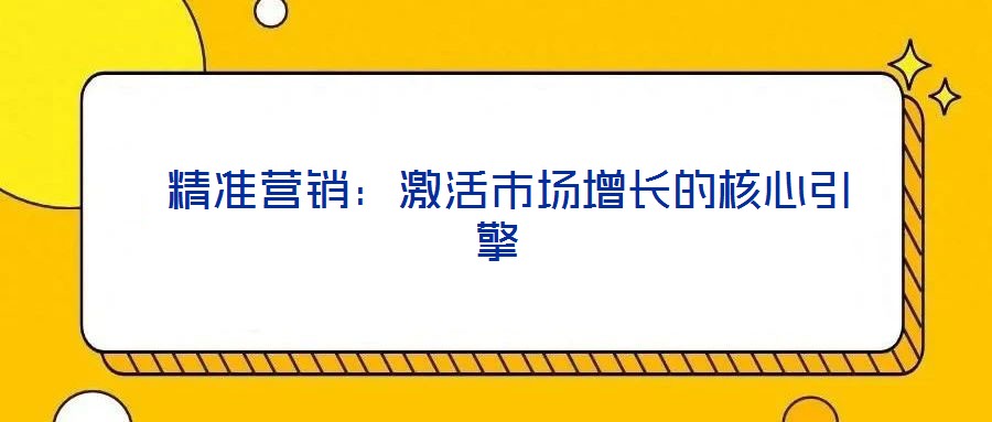 精準(zhǔn)營(yíng)銷:激活市場(chǎng)增長(zhǎng)的核心引擎
