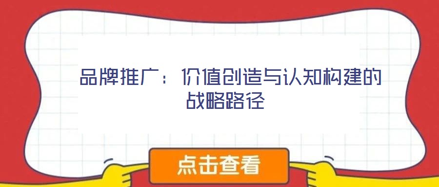 品牌推廣:價(jià)值創(chuàng)造與認(rèn)知構(gòu)建的戰(zhàn)略路徑