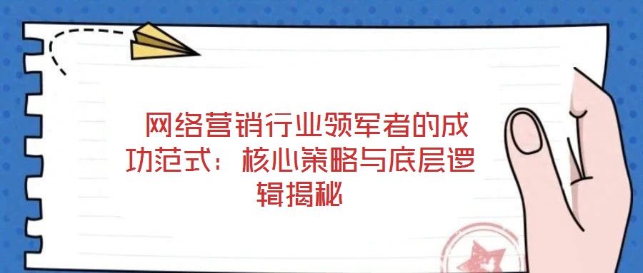 網(wǎng)絡(luò)營銷行業(yè)領(lǐng)軍者的成功范式:核心策略與底層邏輯揭秘