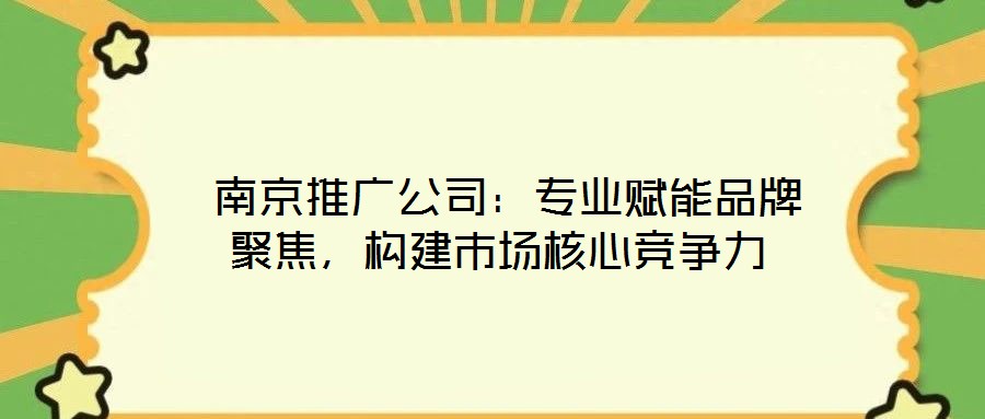 南京推廣公司:專業(yè)賦能品牌聚焦,構(gòu)建市場核心競爭力