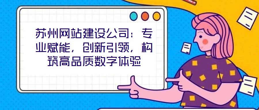 蘇州網站建設公司:專業賦能,創新引領,構筑高品質數字體驗
