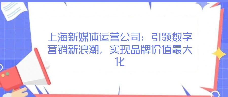 上海新媒體運營公司:引領(lǐng)數(shù)字營銷新浪潮,實現(xiàn)品牌價值最大化