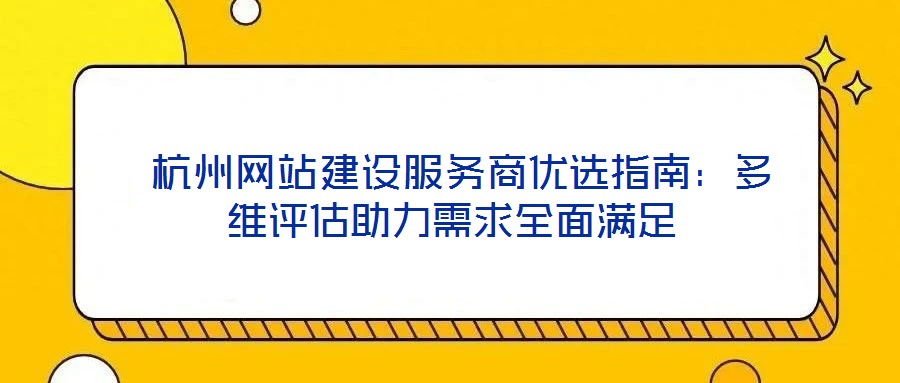 杭州網(wǎng)站建設(shè)服務(wù)商優(yōu)選指南:多維評估助力需求全面滿足
