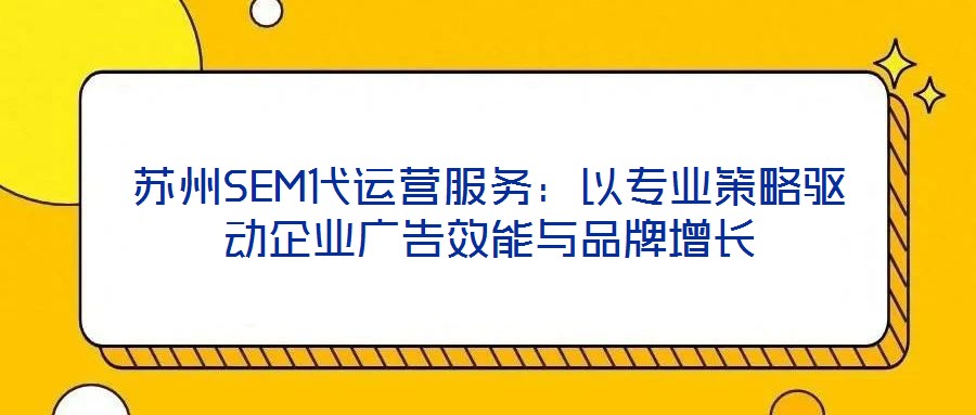 蘇州SEM代運營服務:以專業策略驅動企業廣告效能與品牌增長
