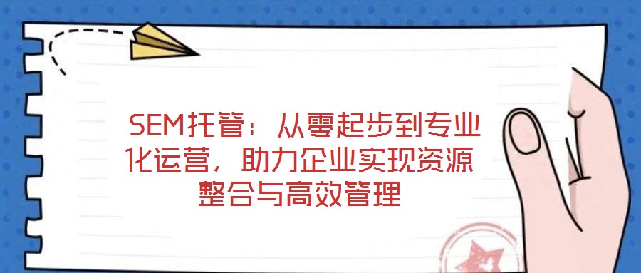 SEM托管:從零起步到專業化運營,助力企業實現資源整合與高效管理
